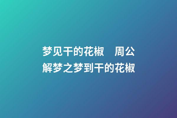 梦见干的花椒　周公解梦之梦到干的花椒